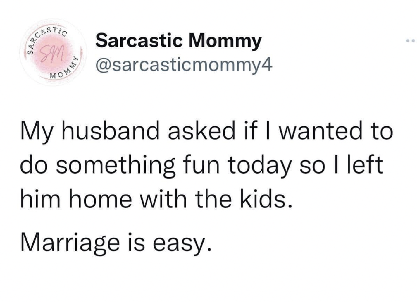 circle - Sarcasti Mommy Sm Sarcastic Mommy My husband asked if I wanted to do something fun today so I left him home with the kids. Marriage is easy.